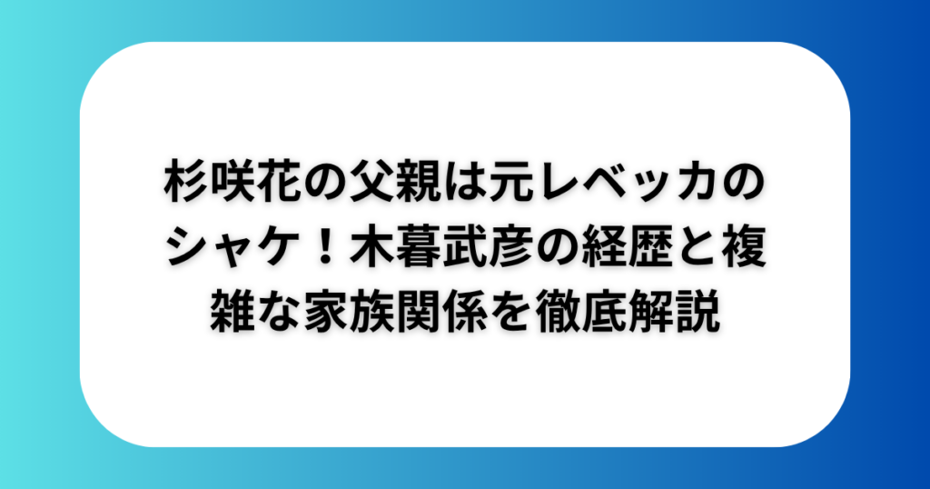 杉咲花の父親は元レベッカのシャケ!木暮武彦の経歴と複雑な家族関係を徹底解説