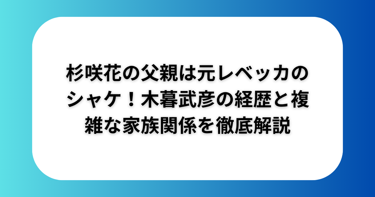 杉咲花の父親は元レベッカのシャケ！木暮武彦の経歴と複雑な家族関係を徹底解説