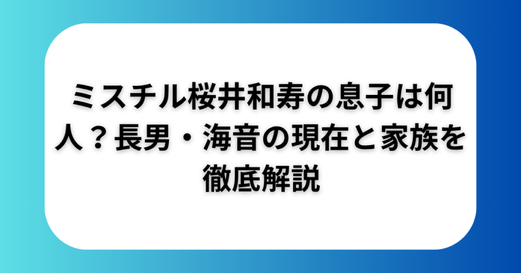 ミスチル桜井和寿の息子は何人？長男・海音の現在と家族を徹底解説
