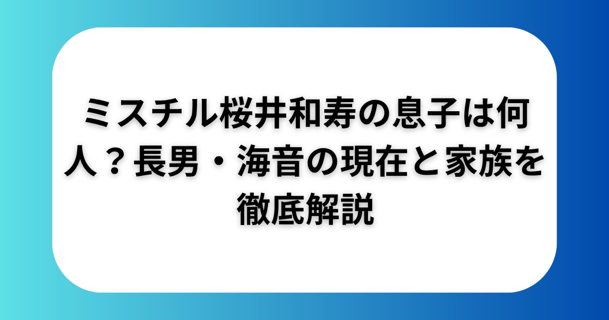 ミスチル桜井和寿の息子は何人？長男・海音の現在と家族を徹底解説