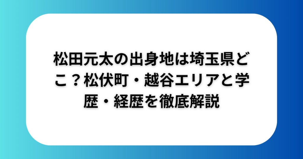 松田元太の出身地は埼玉県どこ?松伏町・越谷エリアと学歴・経歴を徹底解説