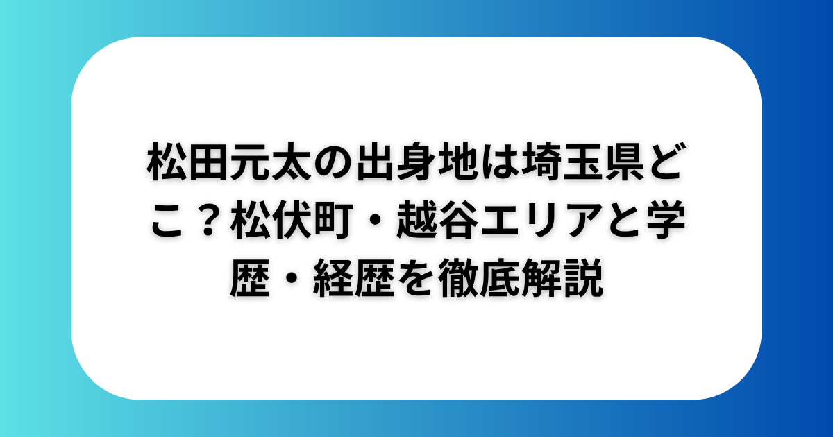 松田元太の出身地は埼玉県どこ?松伏町・越谷エリアと学歴・経歴を徹底解説