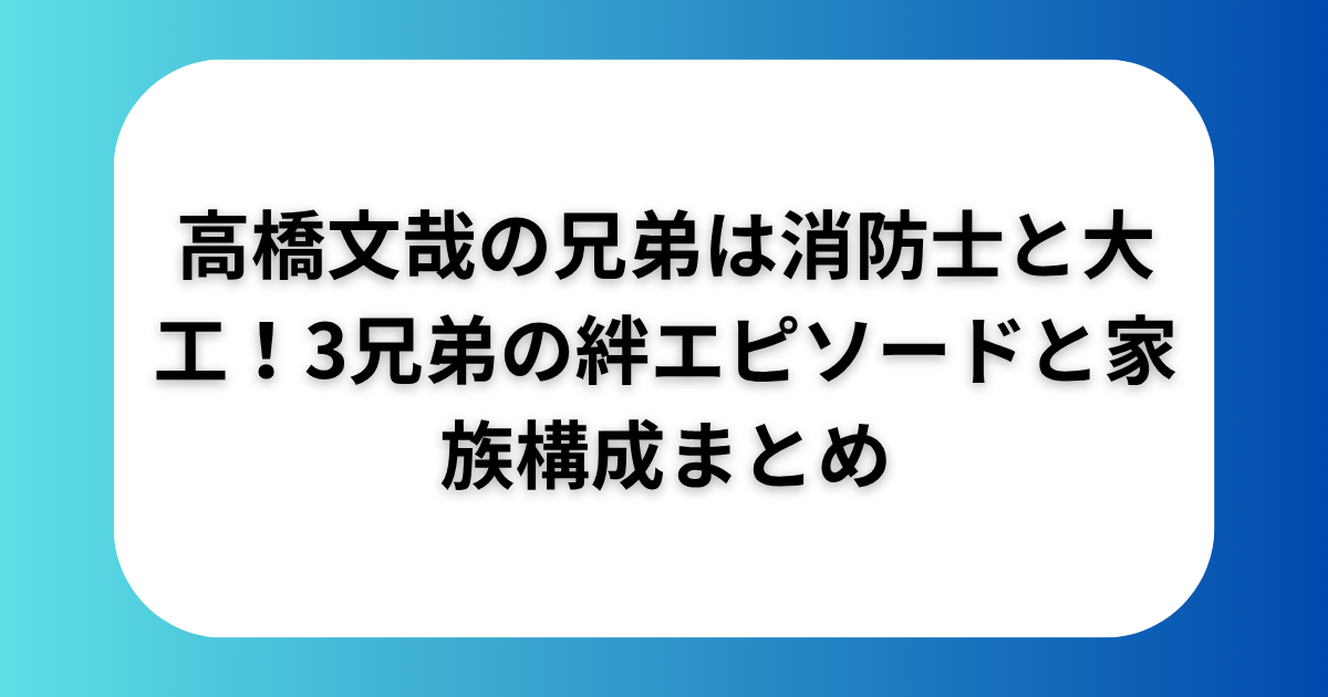 高橋文哉の兄弟は消防士と大工！3兄弟の絆エピソードと家族構成まとめ