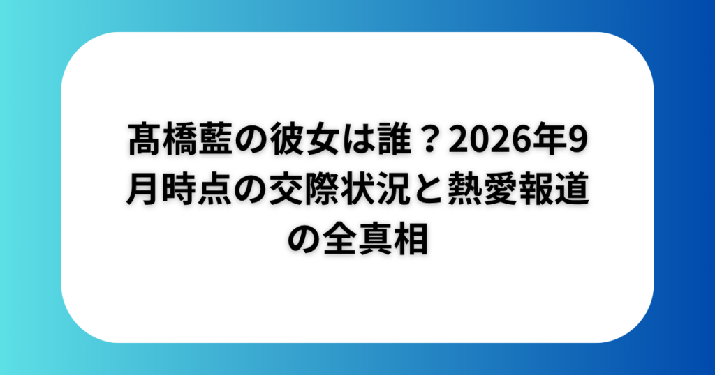 髙橋藍の彼女は誰？2026年9月時点の交際状況と熱愛報道の全真相